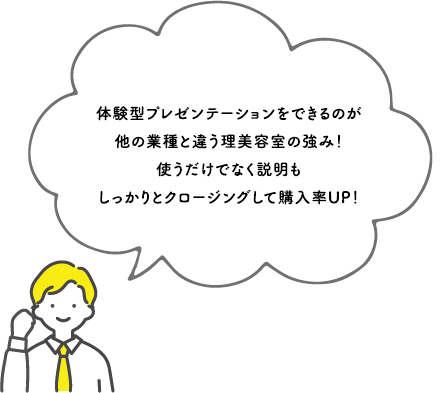 体験型プレゼンテーションをできるのが
他の業種と違う理美容室の強み!
使うだけでなく説明も
しっかりとクロージングして購入率UP!