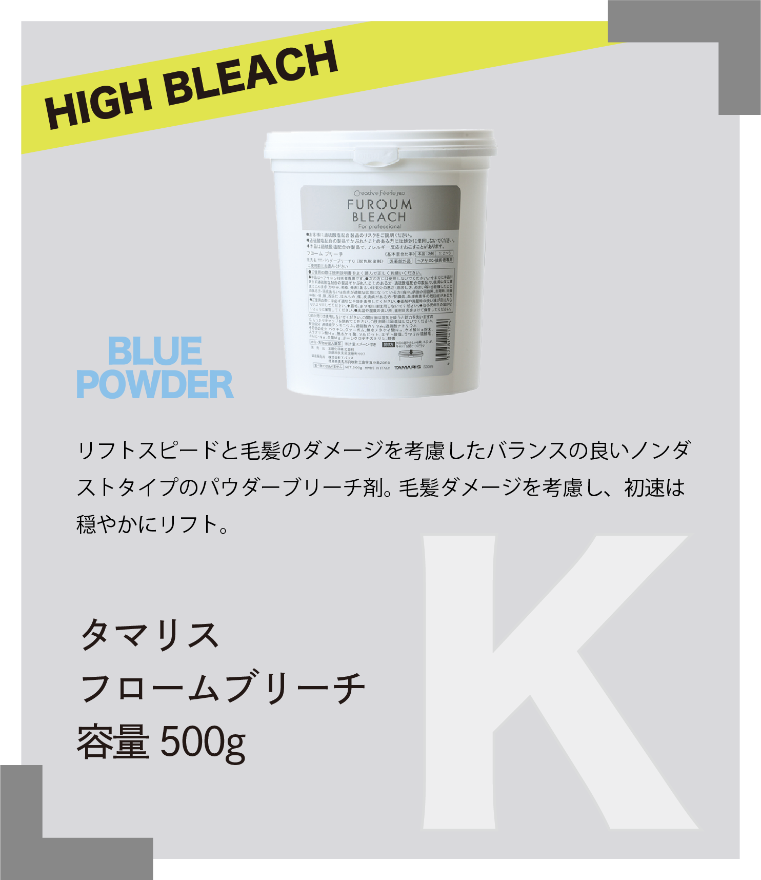 HIGH BLEACH BLUE POWDER　リフトスピードと毛髪のダメージを考慮したバランスの良いノンダストタイプのパウダーブリーチ剤。毛髪ダメージを考慮し、初速は穏やかにリフト。　タマリス　フロームブリーチ　容量500g