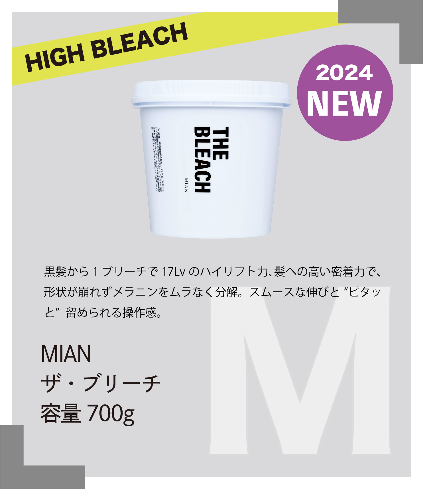 HIGH BLEACH 2024　NEW 黒髪から1ブリーチで17Lvのハイリフト力、髪への高い密着力で、形状が崩れずメラニンをムラなく分解。ムースな伸びと“ピタッと”留められる操作感。MIAN　ザ・ブリーチ　容量700g