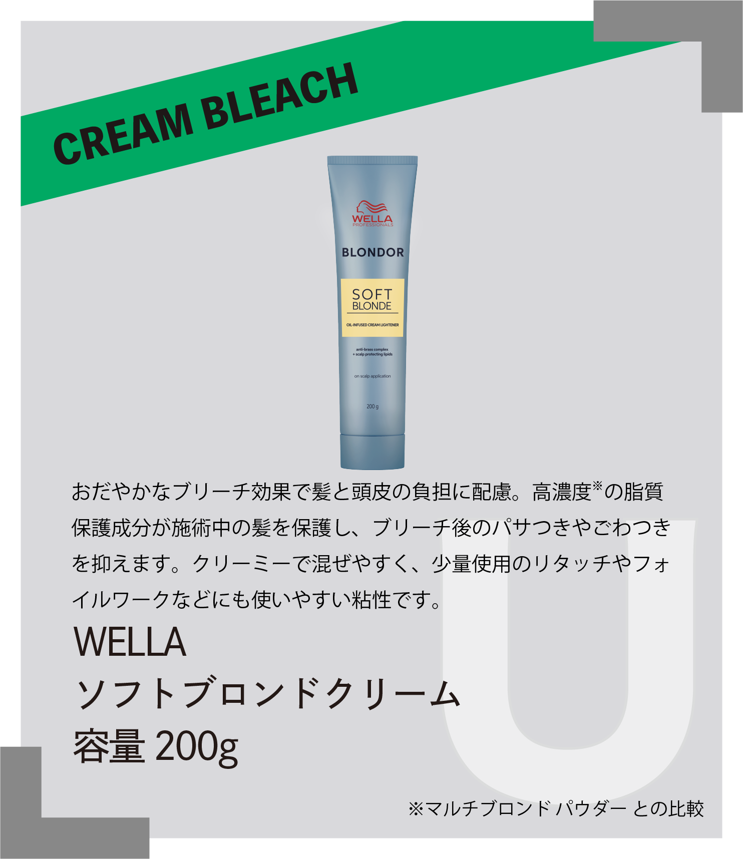 CREAM BLEACH おだやかなブリーチ効果で髪と頭皮の負担に配慮。高濃度の脂質保護成分が施術中の髪を保護し、ブリーチ後のパサつきやごわつきを抑えます。クリーミーで混ぜやすく、少量使用のリタッチやフォイルワークなどにも使いやすい粘性です。　WELLA　ソフトブロンドクリーム　容量200g　マルチブロンドパウダーとの比較