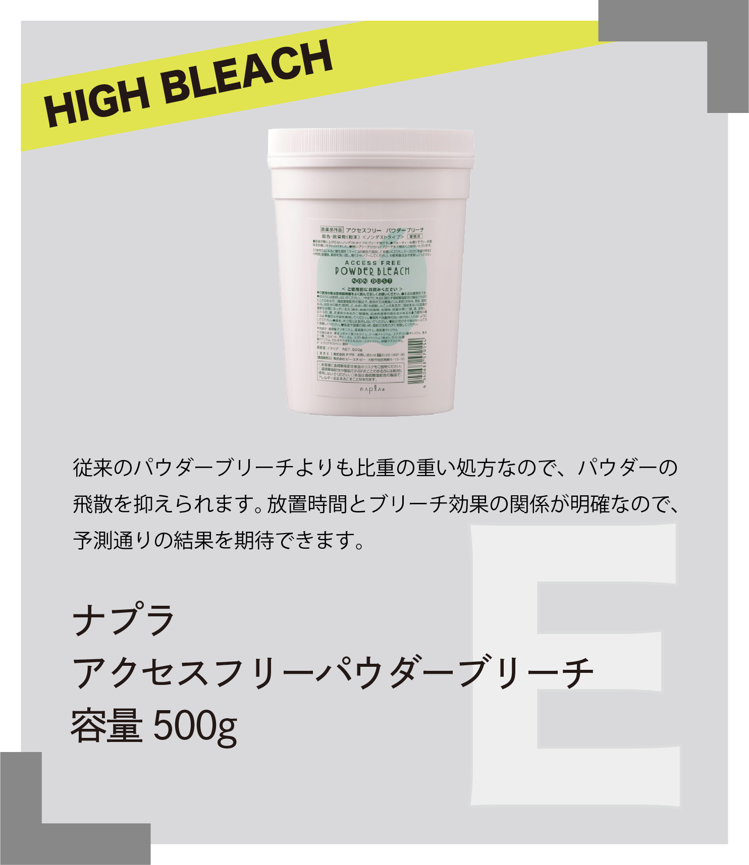HIGH BLEACH 従来のパウダーブリーチよりも比重の重い処方なので、パウダーの飛散を抑えられます。放置時間とブリーチ効果の関係が明確なので、予測通りの結果を期待できます。　ナプラ　アクセスフリーパウダーブリーチ　容量500g