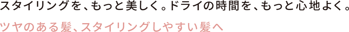 スタイリングを、もっと美しく。ドライの時間を、もっと心地よく。ツヤのある髪、スタイリングしやすい髪へ