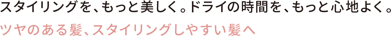 スタイリングを、もっと美しく。ドライの時間を、もっと心地よく。ツヤのある髪、スタイリングしやすい髪へ