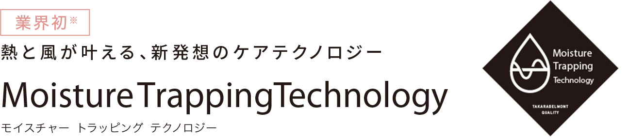 業界初※熱と風が叶える、新発想のケアテクノロジー Moisture  TrappingTechnology モイスチャー トラッピング テクノロジー