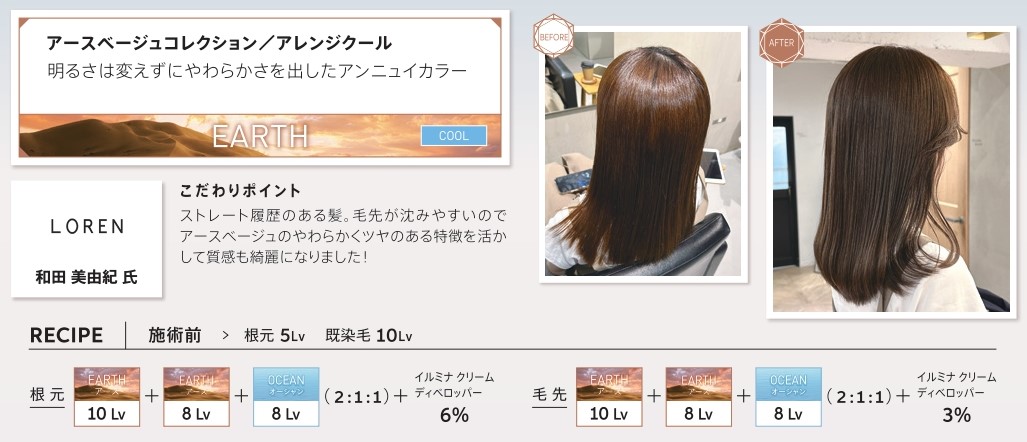 ウエラ　イルミナカラー　アースベージュコレクション/アレンジクール　明るさは変えずにやわらかさを出したアンニュイカラー　和田美由紀氏　こだわりポイント　ストレート履歴のある髪。毛先が沈みやすいのでアースベージュのやわらかくツヤのある特徴を活かして質感も綺麗になりました！　レシピ　施術前　根元5Lv　既染毛10Lv　根元　アース10Lv　8Lv　オーシャン8Lv　2：2：1　イルミナクリームディベロッパー6％　毛先　アース10LV　アース8Lv　オーシャン8Lv　2：1：1　イルミナクリームディベロッパー3％　ビフォー　アフター