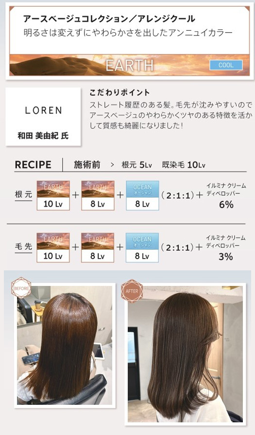 ウエラ　イルミナカラー　アースベージュコレクション/アレンジクール　明るさは変えずにやわらかさを出したアンニュイカラー　和田美由紀氏　こだわりポイント　ストレート履歴のある髪。毛先が沈みやすいのでアースベージュのやわらかくツヤのある特徴を活かして質感も綺麗になりました！　レシピ　施術前　根元5Lv　既染毛10Lv　根元　アース10Lv　8Lv　オーシャン8Lv　2：2：1　イルミナクリームディベロッパー6％　毛先　アース10LV　アース8Lv　オーシャン8Lv　2：1：1　イルミナクリームディベロッパー3％　ビフォー　アフター