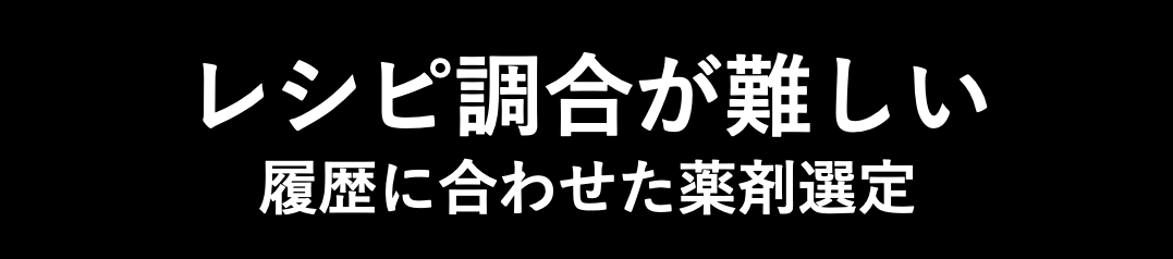 レシピ調合が難しい
履歴に合わせた薬剤選定