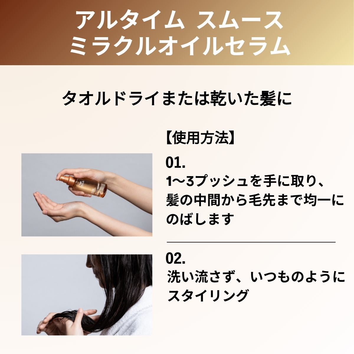 アルタイムスムース　ミラクルオイルセラム　タオルドライまたは乾いた髪に　使用方法　1〜3プッシュを手に取り、髪の中間から毛先まで均一にのばします　洗い流さず、いつものようにスタイリング
