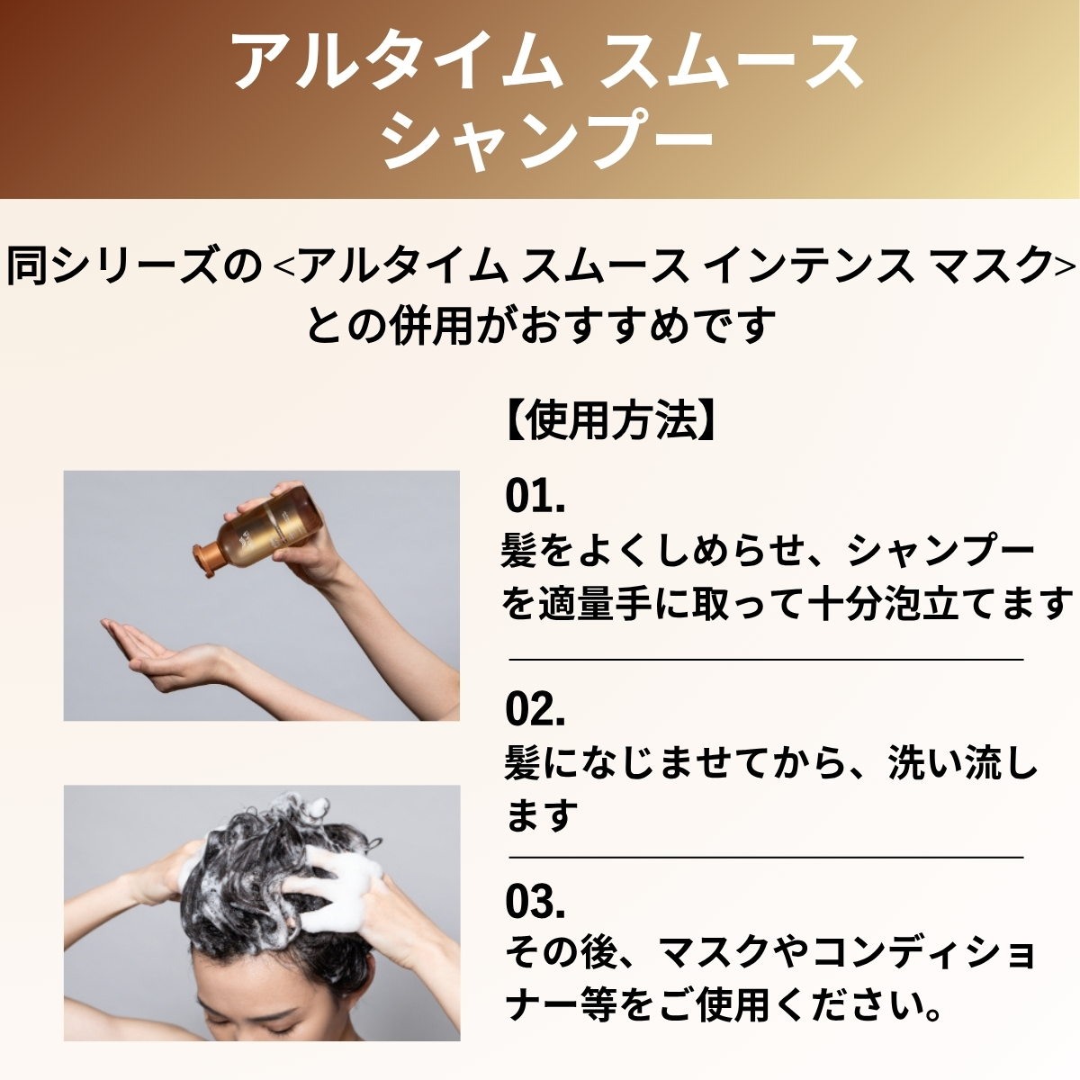 アルタイムスムース　シャンプー　同シリーズのアルタイムスムースインテンスマスクとの併用がおすすめです　使用方法　髪をよくしめらせ、シャンプーを適量手に取って十分泡立てます　髪になじませてから、洗い流します　その後、マスクやコンディショナー等をご使用ください。